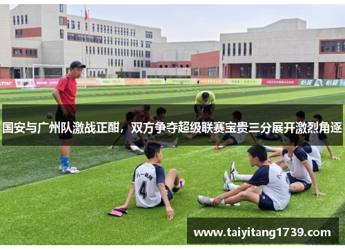 国安与广州队激战正酣，双方争夺超级联赛宝贵三分展开激烈角逐