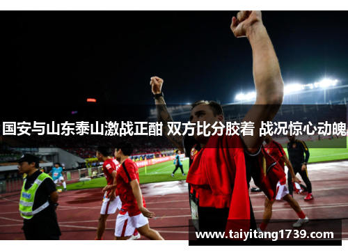 国安与山东泰山激战正酣 双方比分胶着 战况惊心动魄