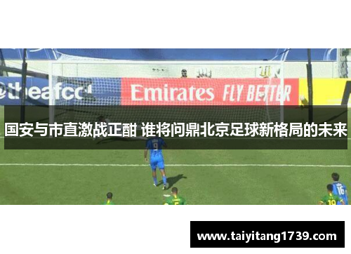 国安与市直激战正酣 谁将问鼎北京足球新格局的未来
