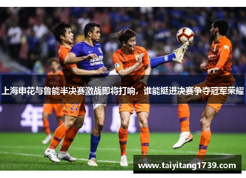 上海申花与鲁能半决赛激战即将打响，谁能挺进决赛争夺冠军荣耀