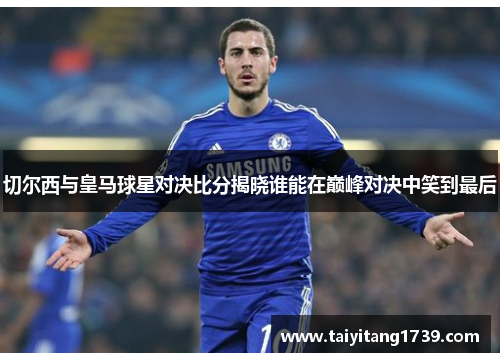 切尔西与皇马球星对决比分揭晓谁能在巅峰对决中笑到最后