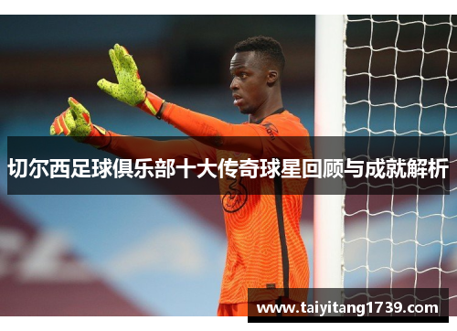 切尔西足球俱乐部十大传奇球星回顾与成就解析