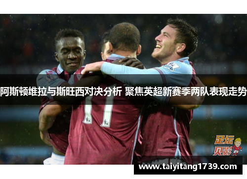 阿斯顿维拉与斯旺西对决分析 聚焦英超新赛季两队表现走势